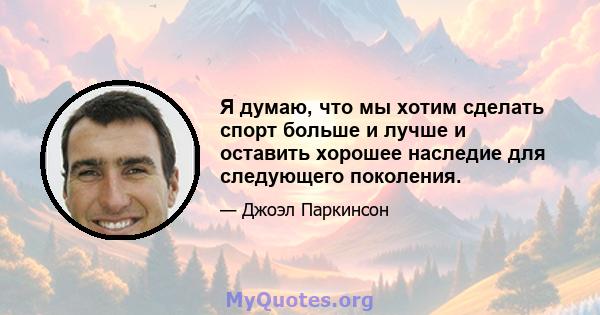 Я думаю, что мы хотим сделать спорт больше и лучше и оставить хорошее наследие для следующего поколения.