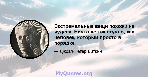 Экстремальные вещи похожи на чудеса. Ничто не так скучно, как человек, который просто в порядке.