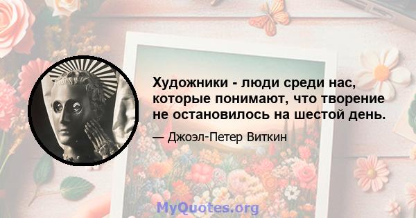 Художники - люди среди нас, которые понимают, что творение не остановилось на шестой день.