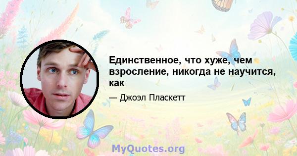 Единственное, что хуже, чем взросление, никогда не научится, как