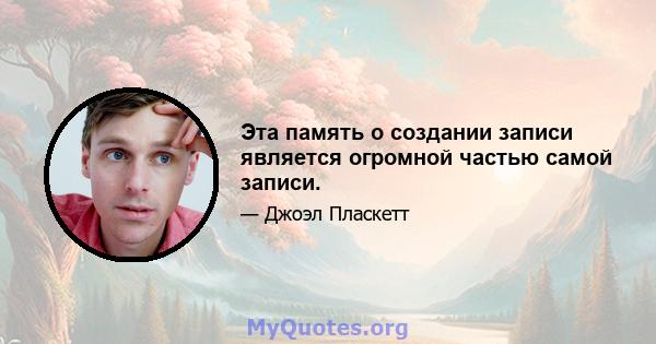 Эта память о создании записи является огромной частью самой записи.