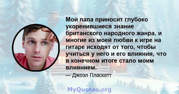 Мой папа приносит глубоко укоренившиеся знание британского народного жанра, и многие из моей любви к игре на гитаре исходят от того, чтобы учиться у него и его влияния, что в конечном итоге стало моим влиянием.