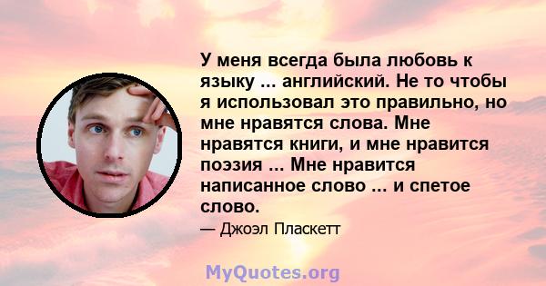 У меня всегда была любовь к языку ... английский. Не то чтобы я использовал это правильно, но мне нравятся слова. Мне нравятся книги, и мне нравится поэзия ... Мне нравится написанное слово ... и спетое слово.