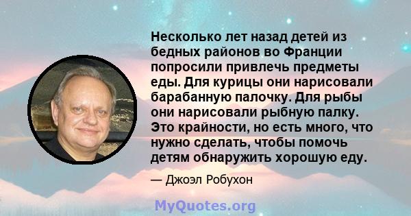 Несколько лет назад детей из бедных районов во Франции попросили привлечь предметы еды. Для курицы они нарисовали барабанную палочку. Для рыбы они нарисовали рыбную палку. Это крайности, но есть много, что нужно