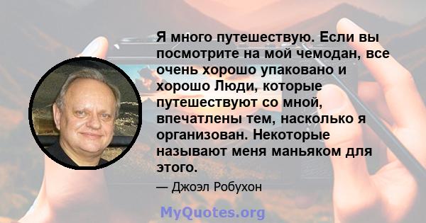 Я много путешествую. Если вы посмотрите на мой чемодан, все очень хорошо упаковано и хорошо Люди, которые путешествуют со мной, впечатлены тем, насколько я организован. Некоторые называют меня маньяком для этого.