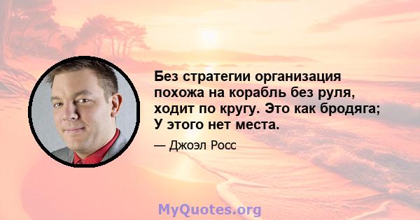 Без стратегии организация похожа на корабль без руля, ходит по кругу. Это как бродяга; У этого нет места.