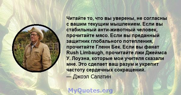 Читайте то, что вы уверены, не согласны с вашим текущим мышлением. Если вы стабильный анти-животный человек, прочитайте мясо. Если вы преданный защитник глобального потепления, прочитайте Гленн Бек. Если вы фанат Rush