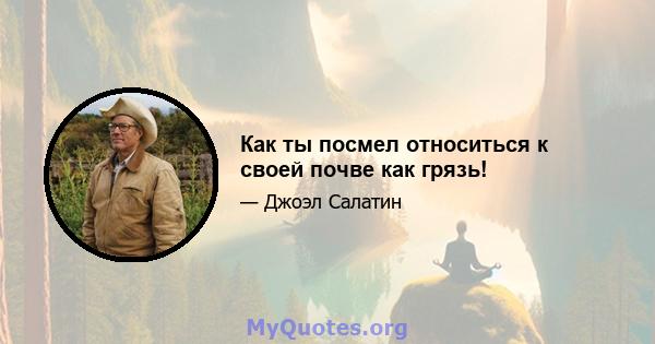 Как ты посмел относиться к своей почве как грязь!