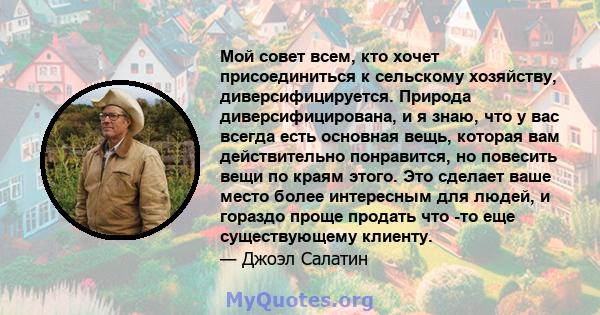 Мой совет всем, кто хочет присоединиться к сельскому хозяйству, диверсифицируется. Природа диверсифицирована, и я знаю, что у вас всегда есть основная вещь, которая вам действительно понравится, но повесить вещи по