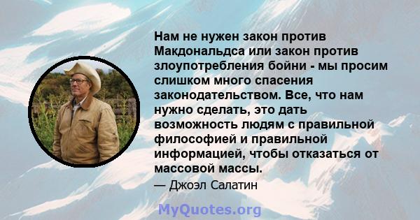 Нам не нужен закон против Макдональдса или закон против злоупотребления бойни - мы просим слишком много спасения законодательством. Все, что нам нужно сделать, это дать возможность людям с правильной философией и