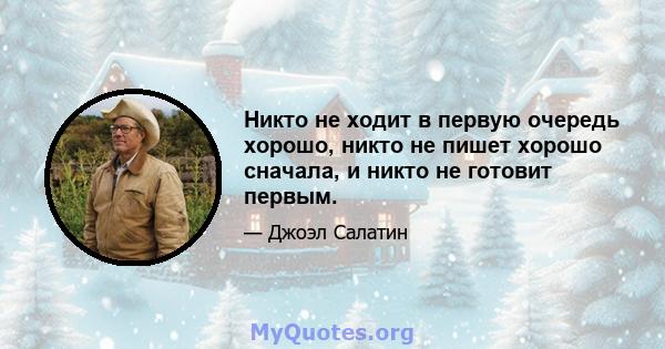 Никто не ходит в первую очередь хорошо, никто не пишет хорошо сначала, и никто не готовит первым.