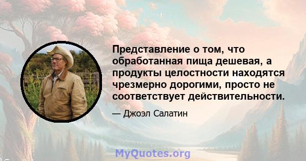 Представление о том, что обработанная пища дешевая, а продукты целостности находятся чрезмерно дорогими, просто не соответствует действительности.