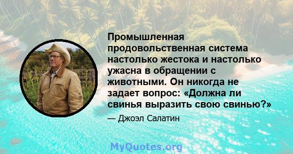 Промышленная продовольственная система настолько жестока и настолько ужасна в обращении с животными. Он никогда не задает вопрос: «Должна ли свинья выразить свою свинью?»