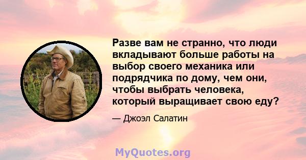 Разве вам не странно, что люди вкладывают больше работы на выбор своего механика или подрядчика по дому, чем они, чтобы выбрать человека, который выращивает свою еду?