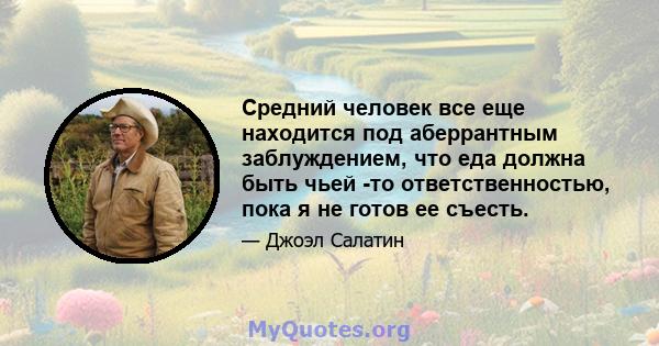 Средний человек все еще находится под аберрантным заблуждением, что еда должна быть чьей -то ответственностью, пока я не готов ее съесть.