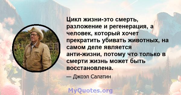 Цикл жизни-это смерть, разложение и регенерация, а человек, который хочет прекратить убивать животных, на самом деле является анти-жизни, потому что только в смерти жизнь может быть восстановлена.