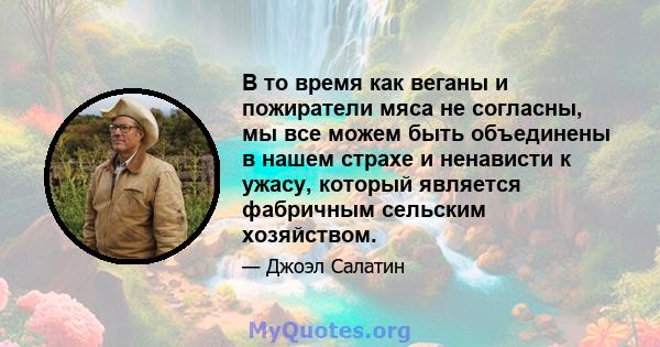 В то время как веганы и пожиратели мяса не согласны, мы все можем быть объединены в нашем страхе и ненависти к ужасу, который является фабричным сельским хозяйством.