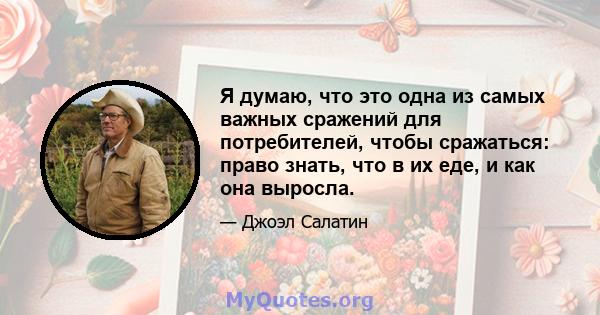 Я думаю, что это одна из самых важных сражений для потребителей, чтобы сражаться: право знать, что в их еде, и как она выросла.