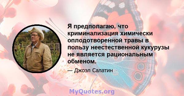 Я предполагаю, что криминализация химически оплодотворенной травы в пользу неестественной кукурузы не является рациональным обменом.