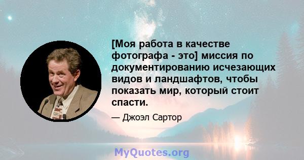 [Моя работа в качестве фотографа - это] миссия по документированию исчезающих видов и ландшафтов, чтобы показать мир, который стоит спасти.