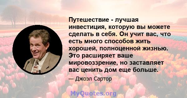 Путешествие - лучшая инвестиция, которую вы можете сделать в себя. Он учит вас, что есть много способов жить хорошей, полноценной жизнью. Это расширяет ваше мировоззрение, но заставляет вас ценить дом еще больше.