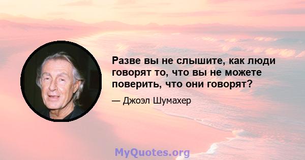 Разве вы не слышите, как люди говорят то, что вы не можете поверить, что они говорят?