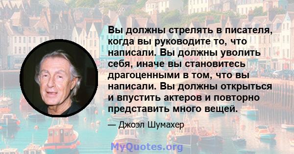 Вы должны стрелять в писателя, когда вы руководите то, что написали. Вы должны уволить себя, иначе вы становитесь драгоценными в том, что вы написали. Вы должны открыться и впустить актеров и повторно представить много