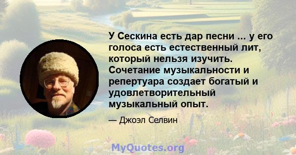 У Сескина есть дар песни ... у его голоса есть естественный лит, который нельзя изучить. Сочетание музыкальности и репертуара создает богатый и удовлетворительный музыкальный опыт.