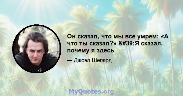 Он сказал, что мы все умрем: «А что ты сказал?» 'Я сказал, почему я здесь