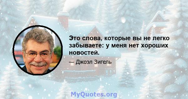 Это слова, которые вы не легко забываете: у меня нет хороших новостей.