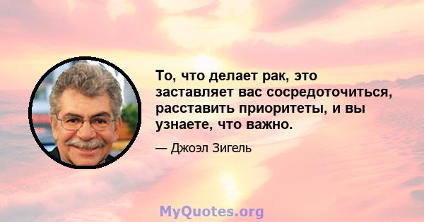 То, что делает рак, это заставляет вас сосредоточиться, расставить приоритеты, и вы узнаете, что важно.