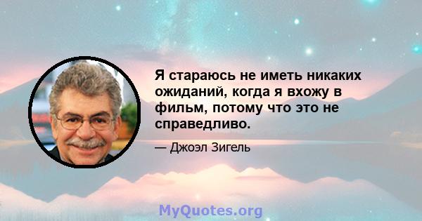 Я стараюсь не иметь никаких ожиданий, когда я вхожу в фильм, потому что это не справедливо.