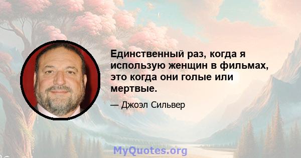 Единственный раз, когда я использую женщин в фильмах, это когда они голые или мертвые.