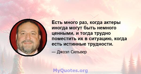 Есть много раз, когда актеры иногда могут быть немного ценными, и тогда трудно поместить их в ситуацию, когда есть истинные трудности.