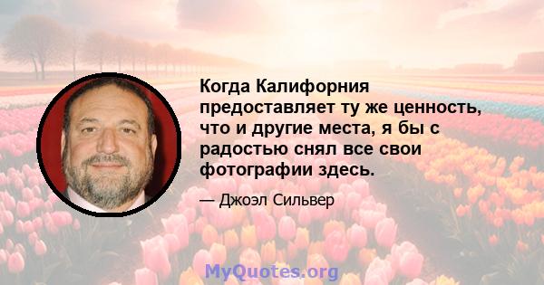 Когда Калифорния предоставляет ту же ценность, что и другие места, я бы с радостью снял все свои фотографии здесь.