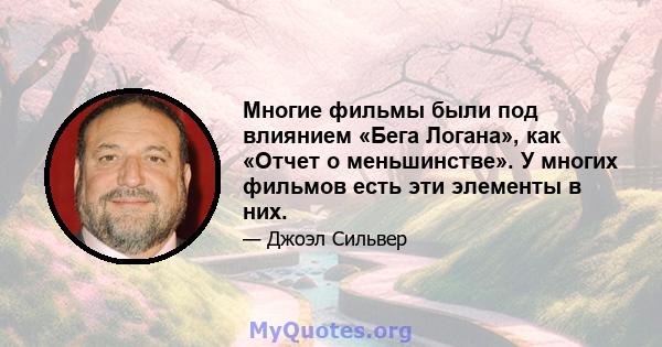 Многие фильмы были под влиянием «Бега Логана», как «Отчет о меньшинстве». У многих фильмов есть эти элементы в них.