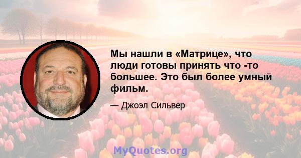 Мы нашли в «Матрице», что люди готовы принять что -то большее. Это был более умный фильм.