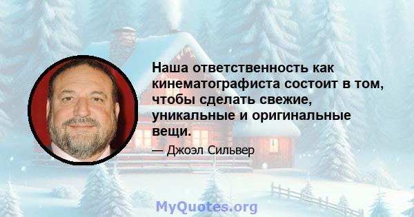 Наша ответственность как кинематографиста состоит в том, чтобы сделать свежие, уникальные и оригинальные вещи.