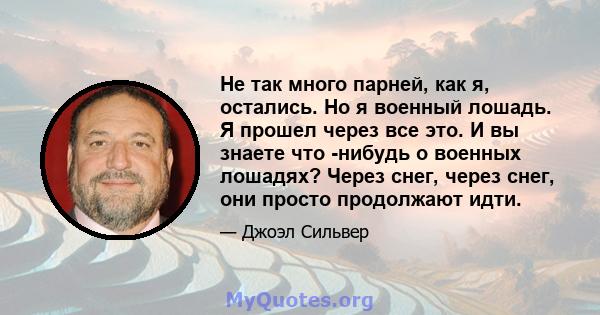 Не так много парней, как я, остались. Но я военный лошадь. Я прошел через все это. И вы знаете что -нибудь о военных лошадях? Через снег, через снег, они просто продолжают идти.