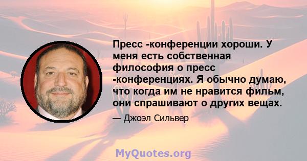 Пресс -конференции хороши. У меня есть собственная философия о пресс -конференциях. Я обычно думаю, что когда им не нравится фильм, они спрашивают о других вещах.