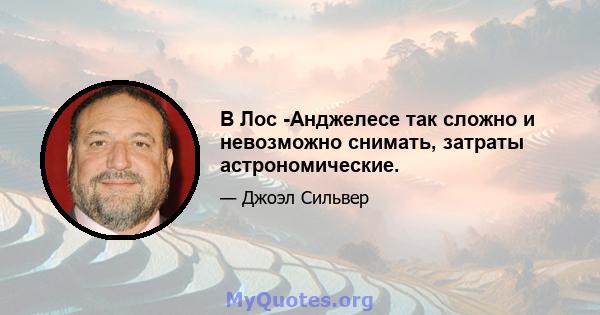 В Лос -Анджелесе так сложно и невозможно снимать, затраты астрономические.