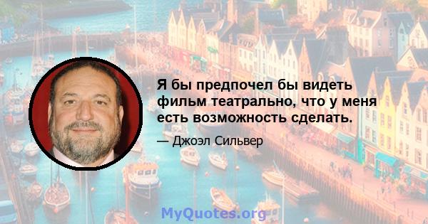 Я бы предпочел бы видеть фильм театрально, что у меня есть возможность сделать.