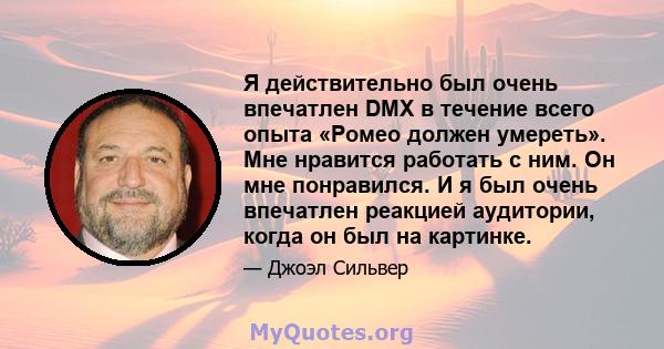 Я действительно был очень впечатлен DMX в течение всего опыта «Ромео должен умереть». Мне нравится работать с ним. Он мне понравился. И я был очень впечатлен реакцией аудитории, когда он был на картинке.