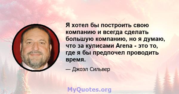 Я хотел бы построить свою компанию и всегда сделать большую компанию, но я думаю, что за кулисами Arena - это то, где я бы предпочел проводить время.