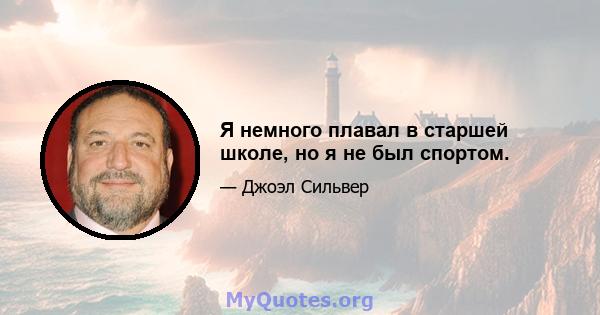 Я немного плавал в старшей школе, но я не был спортом.