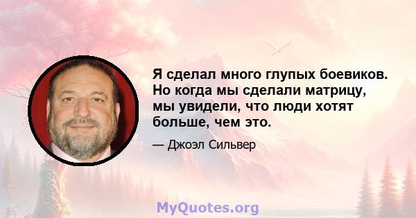 Я сделал много глупых боевиков. Но когда мы сделали матрицу, мы увидели, что люди хотят больше, чем это.