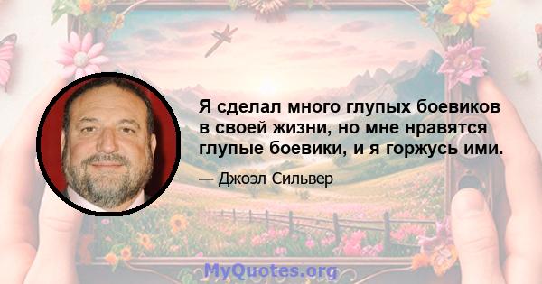 Я сделал много глупых боевиков в своей жизни, но мне нравятся глупые боевики, и я горжусь ими.