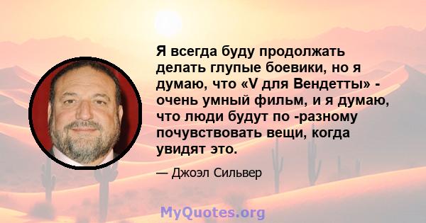 Я всегда буду продолжать делать глупые боевики, но я думаю, что «V для Вендетты» - очень умный фильм, и я думаю, что люди будут по -разному почувствовать вещи, когда увидят это.