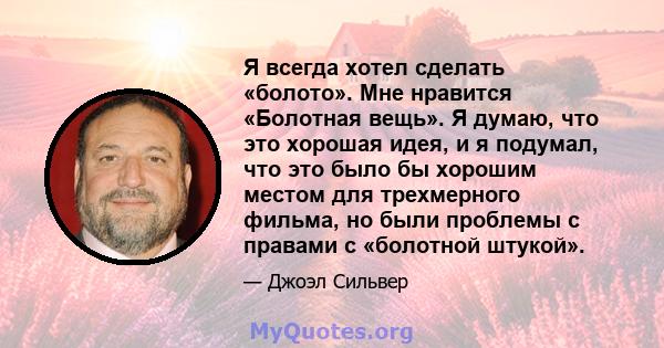 Я всегда хотел сделать «болото». Мне нравится «Болотная вещь». Я думаю, что это хорошая идея, и я подумал, что это было бы хорошим местом для трехмерного фильма, но были проблемы с правами с «болотной штукой».