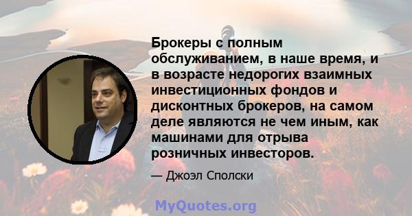 Брокеры с полным обслуживанием, в наше время, и в возрасте недорогих взаимных инвестиционных фондов и дисконтных брокеров, на самом деле являются не чем иным, как машинами для отрыва розничных инвесторов.